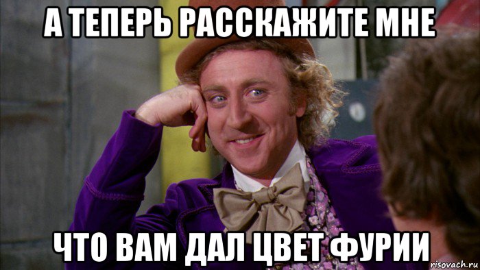 а теперь расскажите мне что вам дал цвет фурии, Мем Ну давай расскажи (Вилли Вонка)