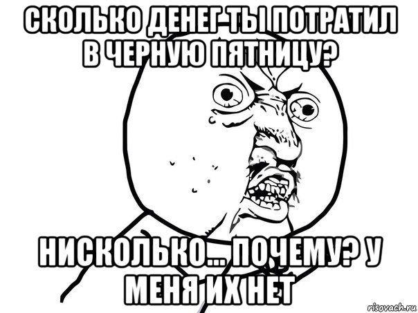 сколько денег ты потратил в черную пятницу? нисколько... почему? у меня их нет, Мем Ну почему (белый фон)