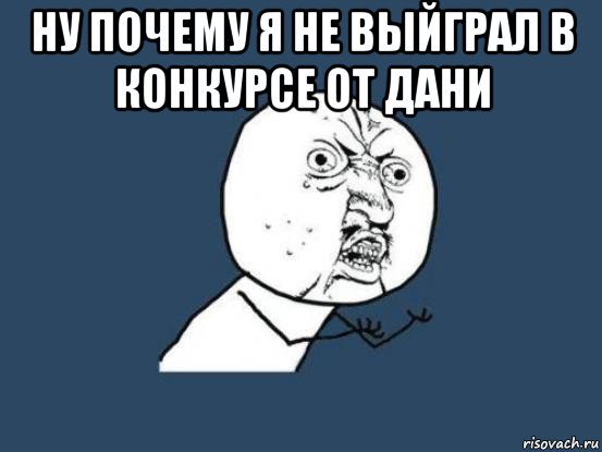 ну почему я не выйграл в конкурсе от дани , Мем Ну почему