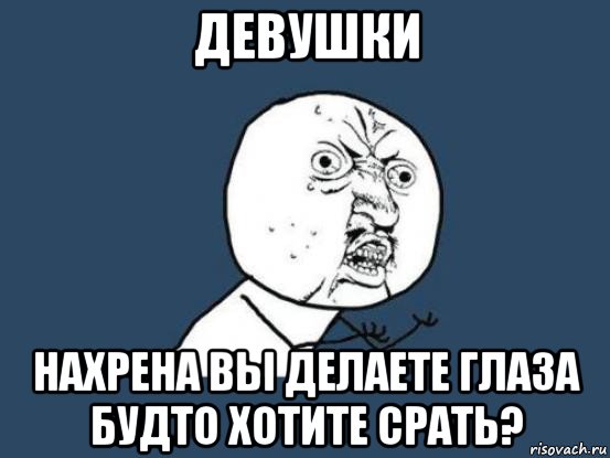 девушки нахрена вы делаете глаза будто хотите срать?, Мем Ну почему