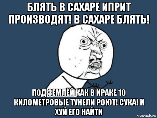 блять в сахаре иприт производят! в сахаре блять! под землёй как в ираке 10 километровые тунели роют! сука! и хуй его найти, Мем Ну почему