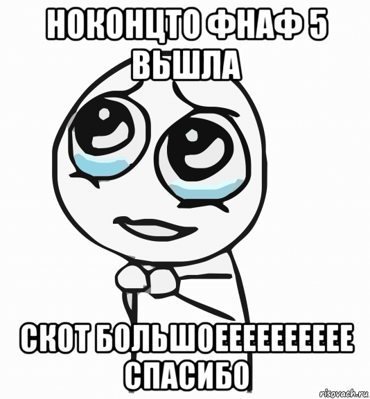 ноконцто фнаф 5 вьшла скот большоееееееееее спасибо, Мем  ну пожалуйста (please)