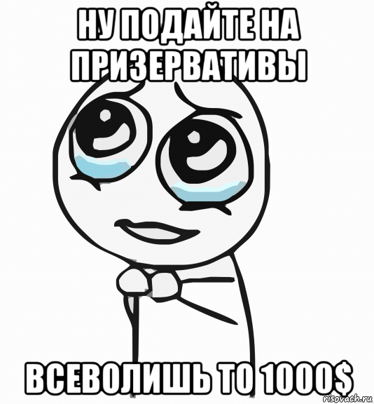 ну подайте на призервативы всеволишь то 1000$, Мем  ну пожалуйста (please)