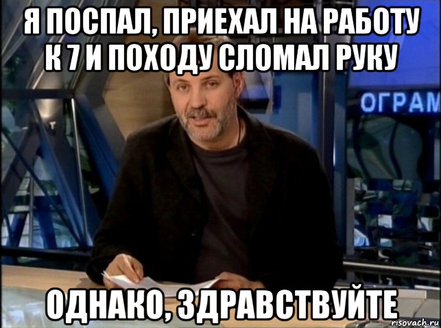 я поспал, приехал на работу к 7 и походу сломал руку однако, здравствуйте, Мем Однако Здравствуйте