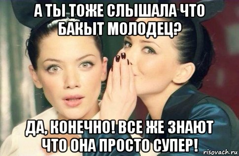 а ты тоже слышала что бакыт молодец? да, конечно! все же знают что она просто супер!, Мем  Он