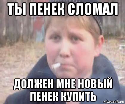 ты пенек сломал должен мне новый пенек купить