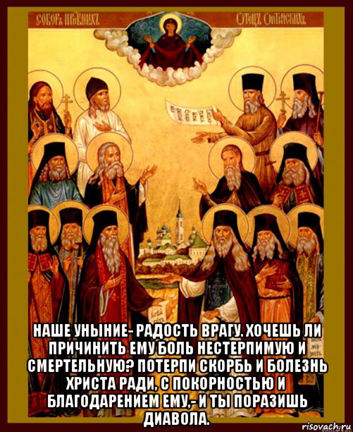  наше уныние- радость врагу. хочешь ли причинить ему боль нестерпимую и смертельную? потерпи скорбь и болезнь христа ради, с покорностью и благодарением ему,- и ты поразишь диавола., Мем Оптинские старцы