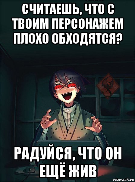 считаешь, что с твоим персонажем плохо обходятся? радуйся, что он ещё жив