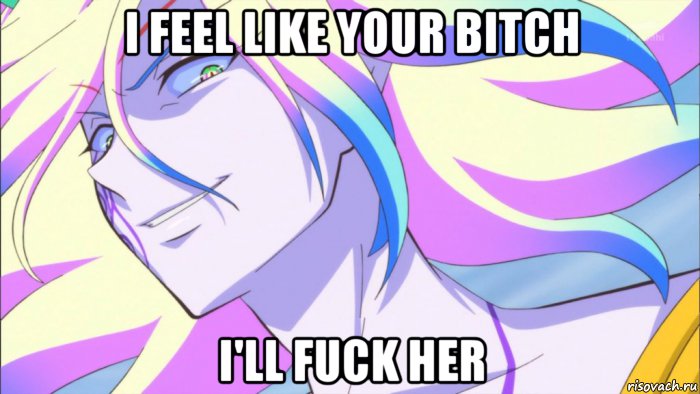 i feel like your bitch i'll fuck her
