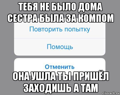 тебя не было дома сестра была за компом она ушла ты пришёл заходишь а там, Мем Отменить Помощь Повторить попытку