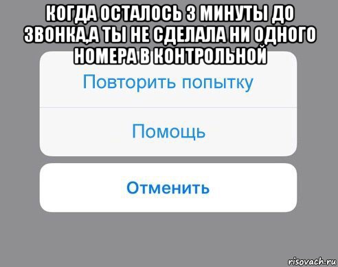 когда осталось 3 минуты до звонка,а ты не сделала ни одного номера в контрольной , Мем Отменить Помощь Повторить попытку