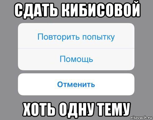 сдать кибисовой хоть одну тему, Мем Отменить Помощь Повторить попытку