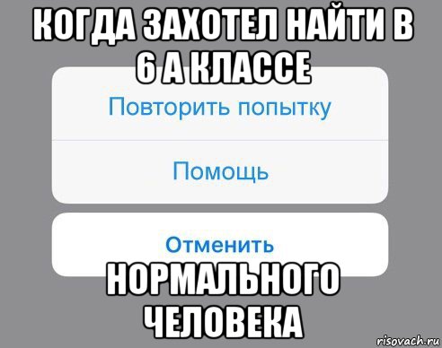 когда захотел найти в 6 а классе нормального человека, Мем Отменить Помощь Повторить попытку