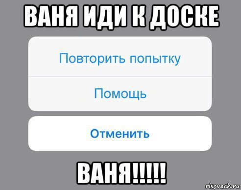 ваня иди к доске ваня!!!!!, Мем Отменить Помощь Повторить попытку