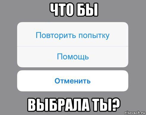 что бы выбрала ты?, Мем Отменить Помощь Повторить попытку