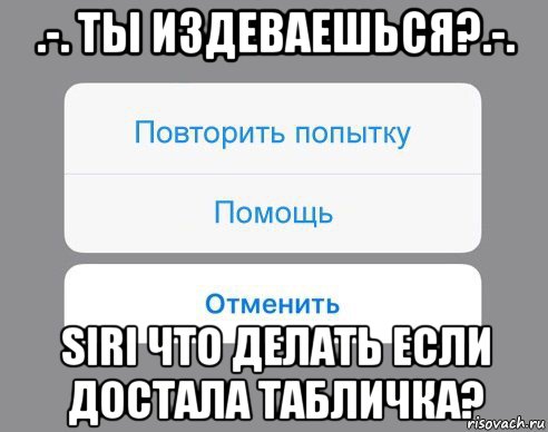 .-. ты издеваешься?.-. siri что делать если достала табличка?, Мем Отменить Помощь Повторить попытку