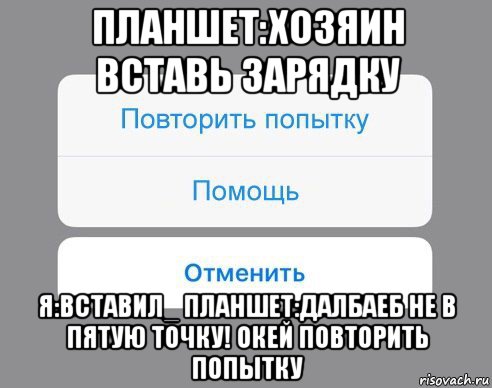 планшет:хозяин вставь зарядку я:вставил_ планшет:далбаеб не в пятую точку! окей повторить попытку, Мем Отменить Помощь Повторить попытку