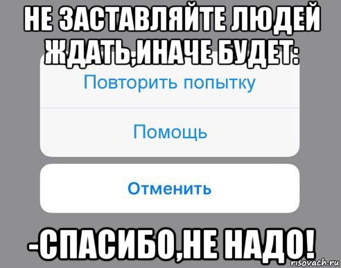 не заставляйте людей ждать,иначе будет: -спасибо,не надо!, Мем Отменить Помощь Повторить попытку