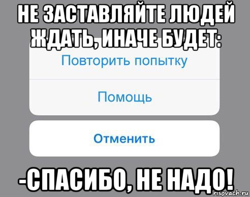 не заставляйте людей ждать, иначе будет: -спасибо, не надо!, Мем Отменить Помощь Повторить попытку