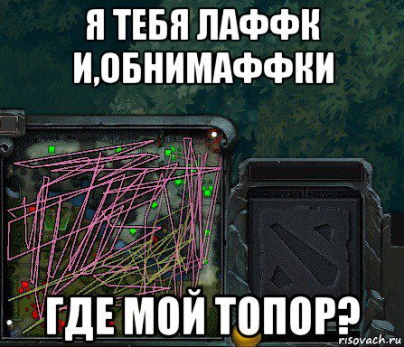 я тебя лаффк и,обнимаффки где мой топор?