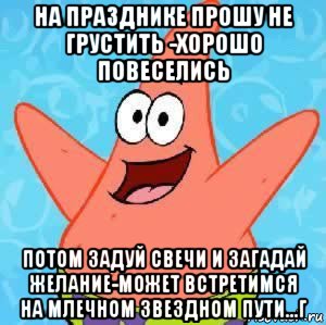 на празднике прошу не грустить -хорошо повеселись потом задуй свечи и загадай желание-может встретимся на млечном звездном пути...г, Мем Патрик