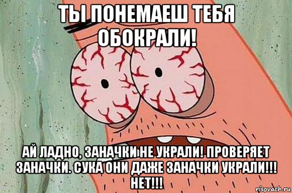 ты понемаеш тебя обокрали! ай ладно, заначки не украли! проверяет заначки. сука они даже заначки украли!!! нет!!!, Мем  Патрик в ужасе