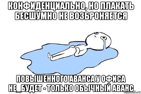 конфиденциально, но плакать бесшумно не возброняется повышенного аванса у офиса не_будет - только обычный аванс
