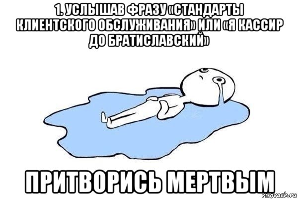 1. услышав фразу «стандарты клиентского обслуживания» или «я кассир до братиславский» притворись мертвым