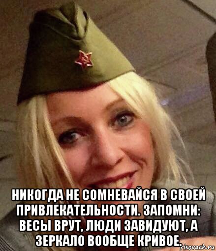  никогда не сомневайся в своей привлекательности. запомни: весы врут, люди завидуют, а зеркало вообще кривое.