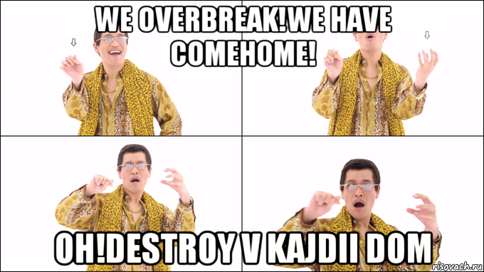 we overbreak!we have comehome! oh!destroy v kajdii dom