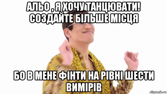 альо , я хочу танцювати! создайте більше місця бо в мене фінти на рівні шести вимірів, Мем    PenApple