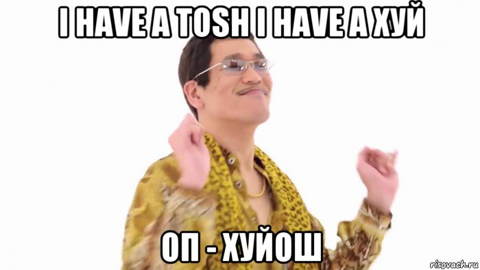 i have a tosh i have a хуй оп - хуйош