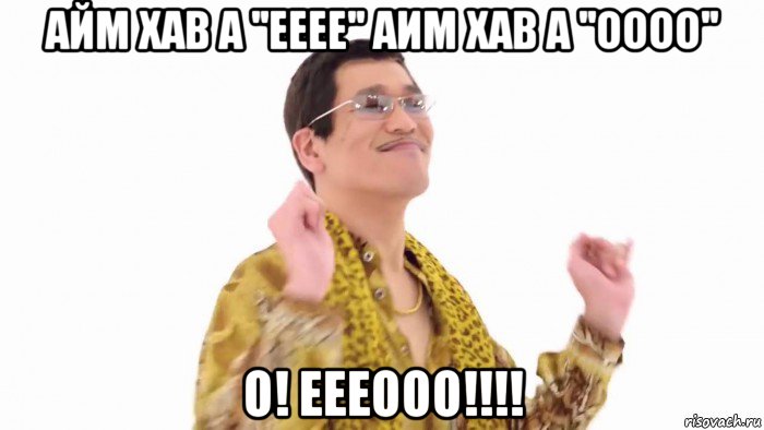 айм хав а ''ееее'' аим хав а ''оооо'' о! еееооо!!!!