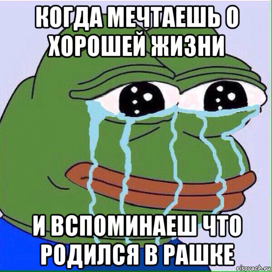 когда мечтаешь о хорошей жизни и вспоминаеш что родился в рашке