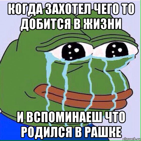 когда захотел чего то добится в жизни и вспоминаеш что родился в рашке