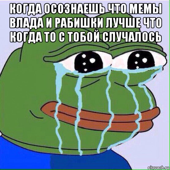 когда осознаешь что мемы влада и рабишки лучше что когда то с тобой случалось 