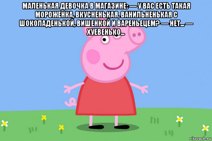 маленькая девочка в магазине: — у вас есть такая мороженка, вкусненькая, ванильненькая с шоколаденькой, вишенкой и вареньецем? — нет... — хуевенько... , Мем Пеппа