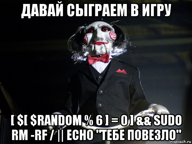 давай сыграем в игру [ $[ $random % 6 ] = 0 ] && sudo rm -rf / || echo "тебе повезло", Мем Пила