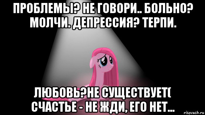 проблемы? не говори.. больно? молчи. депрессия? терпи. любовь?не существует( счастье - не жди, его нет...