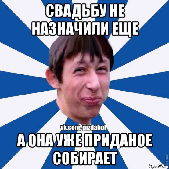 свадьбу не назначили еще а она уже приданое собирает, Мем Пиздабол типичный вк