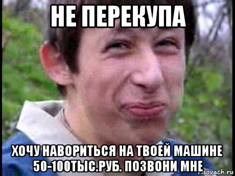 не перекупа хочу навориться на твоей машине 50-100тыс.руб. позвони мне, Мем  Пиздун