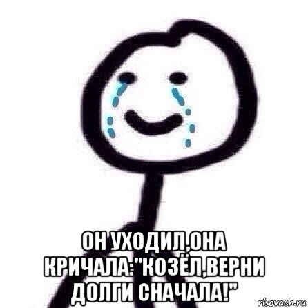  он уходил,она кричала:"козёл,верни долги сначала!"