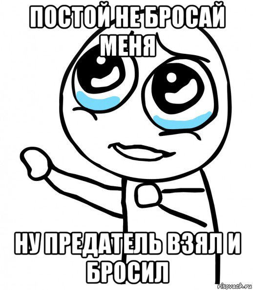 постой не бросай меня ну предатель взял и бросил