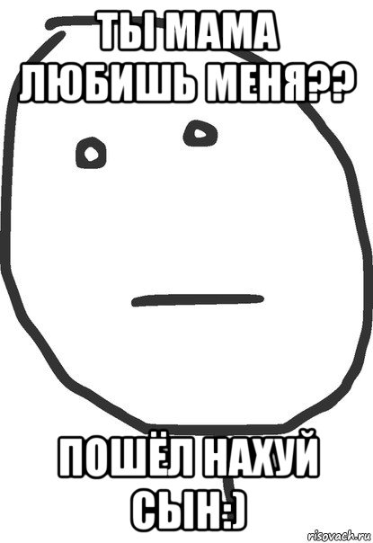 ты мама любишь меня?? пошёл нахуй сын:), Мем покер фейс