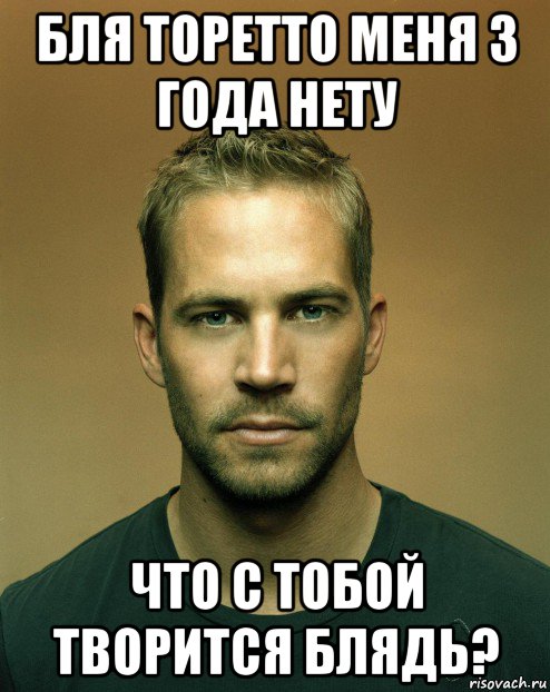бля торетто меня 3 года нету что с тобой творится блядь?