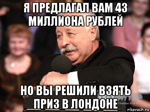 я предлагал вам 43 миллиона рублей но вы решили взять приз в лондоне