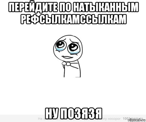перейдите по натыканным рефсылкамссылкам ну позязя, Мем Позязя