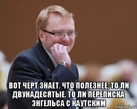  вот черт знает. что полезнее, то ли двунадесятые. то ли переписка энгельса с каутским