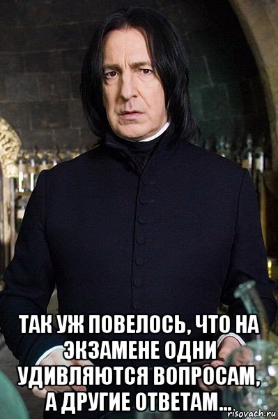  так уж повелось, что на экзамене одни удивляются вопросам, а другие ответам...