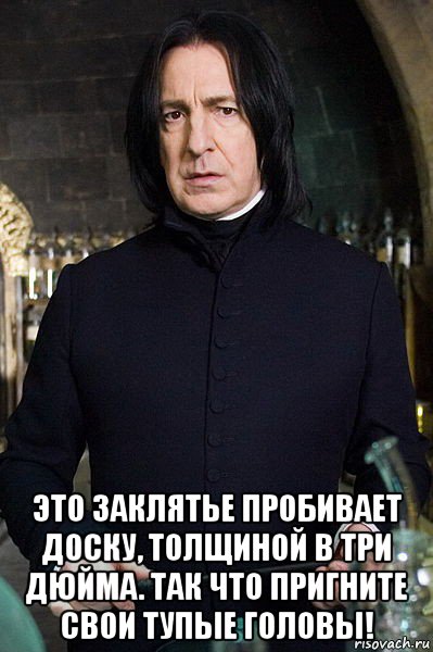  это заклятье пробивает доску, толщиной в три дюйма. так что пригните свои тупые головы!